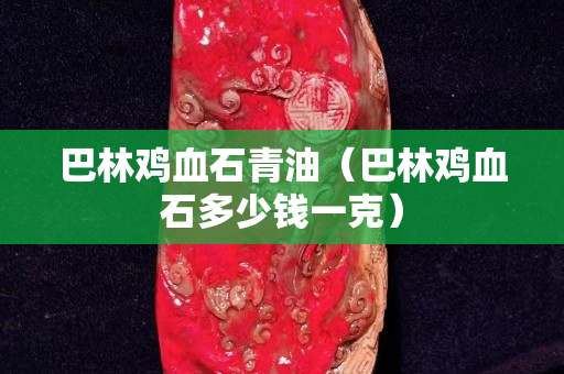 巴林鸡血石青油（巴林鸡血石多少钱一克）