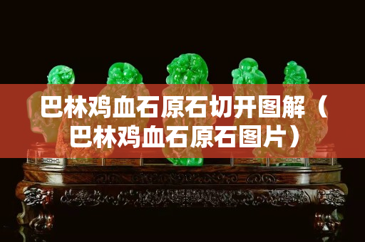 巴林鸡血石原石切开图解（巴林鸡血石原石图片）