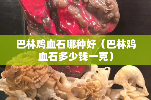巴林鸡血石哪种好（巴林鸡血石多少钱一克）