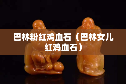 巴林粉红鸡血石（巴林女儿红鸡血石）