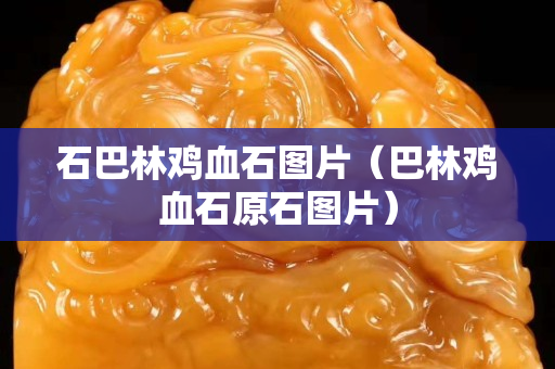 石巴林鸡血石图片（巴林鸡血石原石图片）
