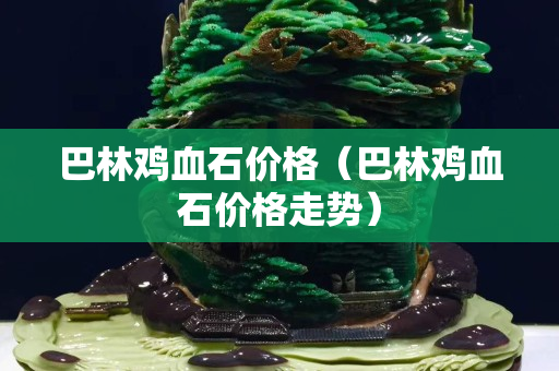 巴林鸡血石价格（巴林鸡血石价格走势）