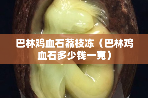 巴林鸡血石荔枝冻（巴林鸡血石多少钱一克）