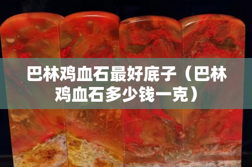 巴林鸡血石最好底子（巴林鸡血石多少钱一克）