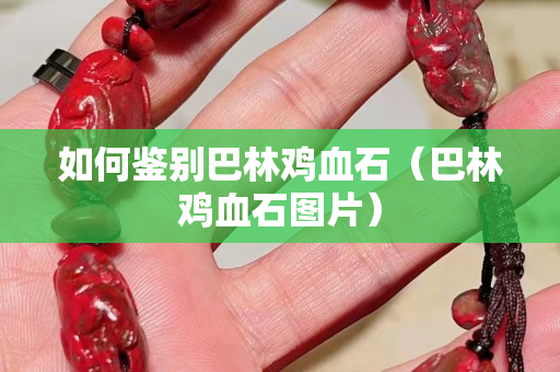 如何鉴别巴林鸡血石（巴林鸡血石图片）