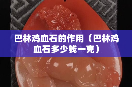 巴林鸡血石的作用（巴林鸡血石多少钱一克）
