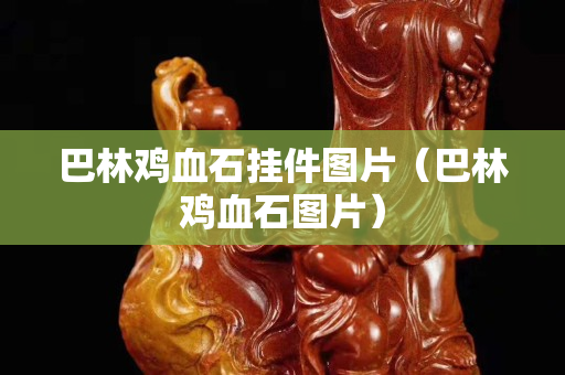 巴林鸡血石挂件图片（巴林鸡血石图片）
