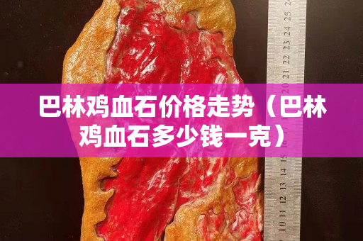 巴林鸡血石价格走势（巴林鸡血石多少钱一克）