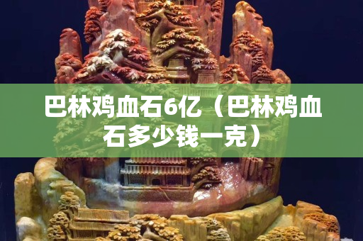巴林鸡血石6亿（巴林鸡血石多少钱一克）