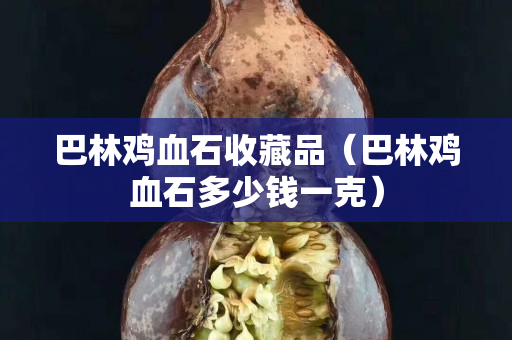 巴林鸡血石收藏品（巴林鸡血石多少钱一克）