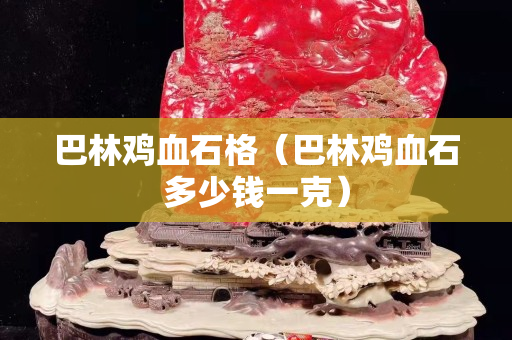 巴林鸡血石格（巴林鸡血石多少钱一克）
