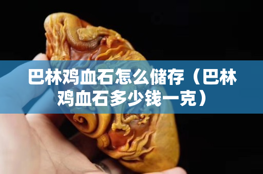巴林鸡血石怎么储存（巴林鸡血石多少钱一克）