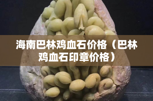 海南巴林鸡血石价格（巴林鸡血石印章价格）