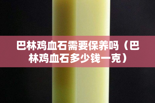 巴林鸡血石需要保养吗（巴林鸡血石多少钱一克）