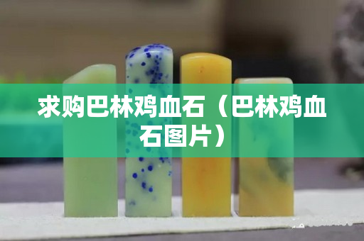 求购巴林鸡血石（巴林鸡血石图片）