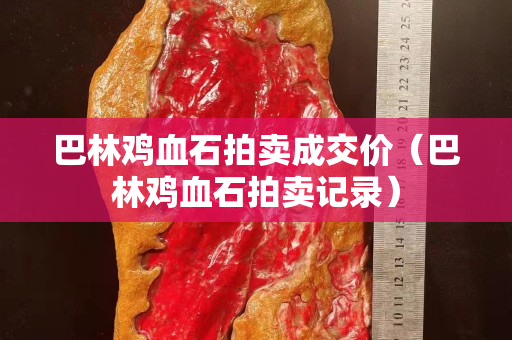 巴林鸡血石拍卖成交价（巴林鸡血石拍卖记录）