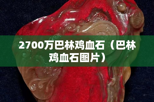 2700万巴林鸡血石（巴林鸡血石图片）