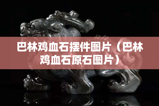 巴林鸡血石摆件图片（巴林鸡血石原石图片）