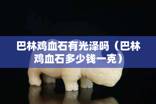 巴林鸡血石有光泽吗（巴林鸡血石多少钱一克）