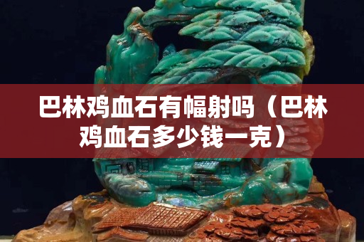巴林鸡血石有幅射吗（巴林鸡血石多少钱一克）