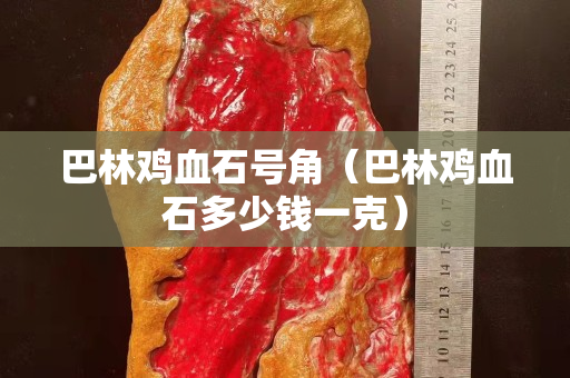 巴林鸡血石号角（巴林鸡血石多少钱一克）