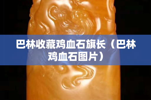 巴林收藏鸡血石旗长（巴林鸡血石图片）