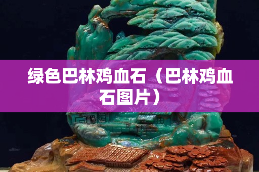 绿色巴林鸡血石（巴林鸡血石图片）