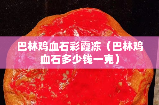 巴林鸡血石彩霞冻（巴林鸡血石多少钱一克）