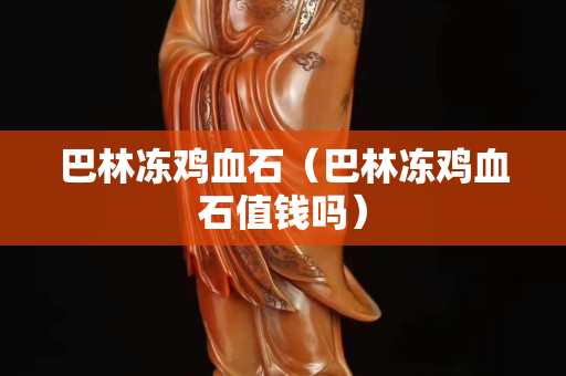 巴林冻鸡血石（巴林冻鸡血石值钱吗）