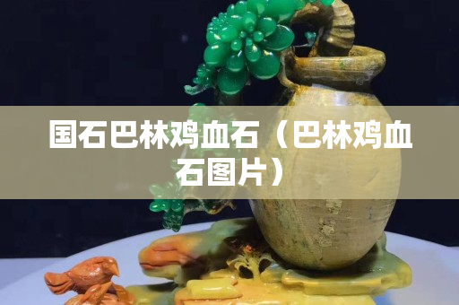 国石巴林鸡血石（巴林鸡血石图片）