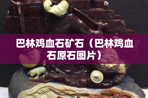 巴林鸡血石矿石（巴林鸡血石原石图片）