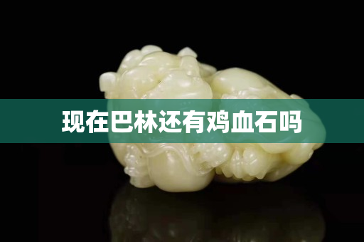 现在巴林还有鸡血石吗