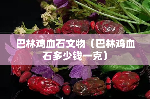 巴林鸡血石文物（巴林鸡血石多少钱一克）