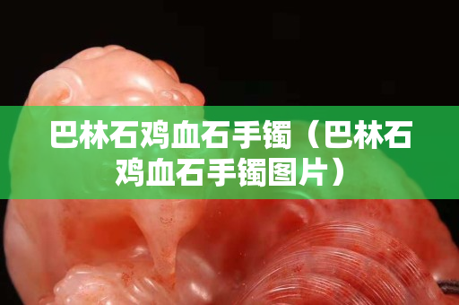 巴林石鸡血石手镯（巴林石鸡血石手镯图片）