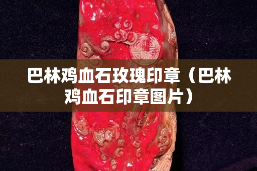 巴林鸡血石玫瑰印章（巴林鸡血石印章图片）