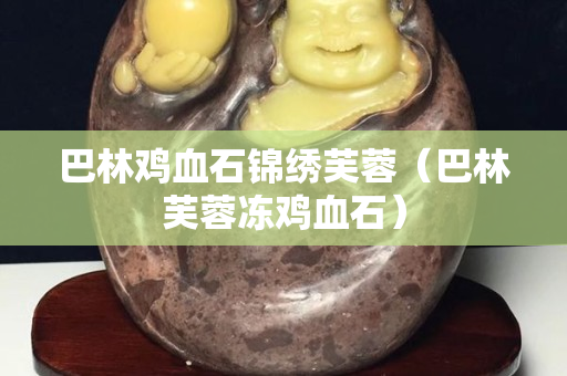 巴林鸡血石锦绣芙蓉（巴林芙蓉冻鸡血石）