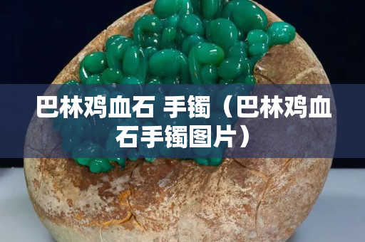 巴林鸡血石 手镯（巴林鸡血石手镯图片）