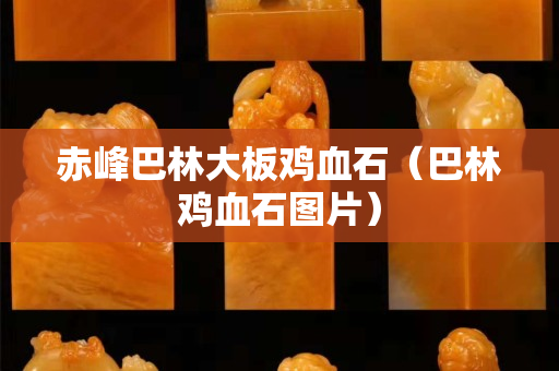 赤峰巴林大板鸡血石（巴林鸡血石图片）