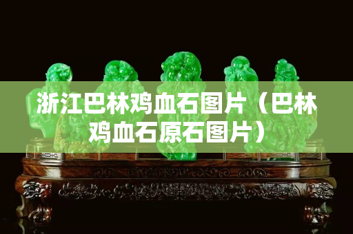 浙江巴林鸡血石图片（巴林鸡血石原石图片）