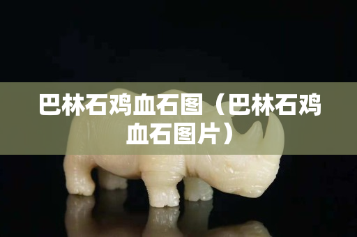 巴林石鸡血石图（巴林石鸡血石图片）