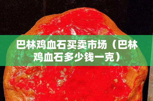 巴林鸡血石买卖市场（巴林鸡血石多少钱一克）