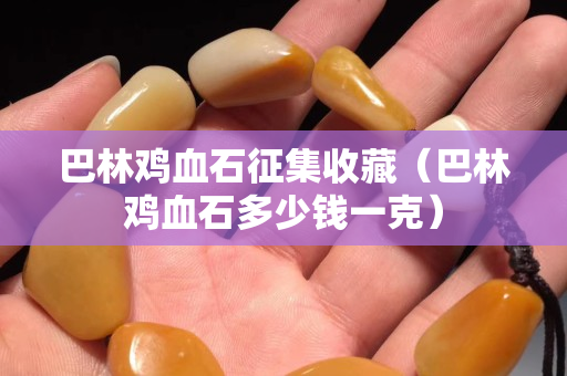 巴林鸡血石征集收藏（巴林鸡血石多少钱一克）