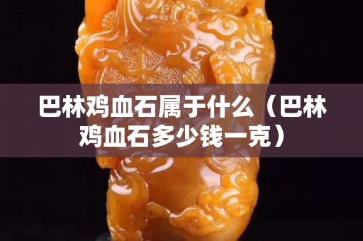 巴林鸡血石属于什么（巴林鸡血石多少钱一克）
