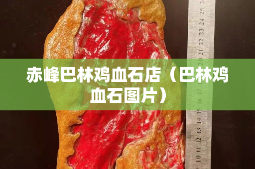 赤峰巴林鸡血石店（巴林鸡血石图片）