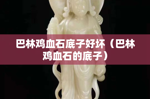 巴林鸡血石底子好坏（巴林鸡血石的底子）