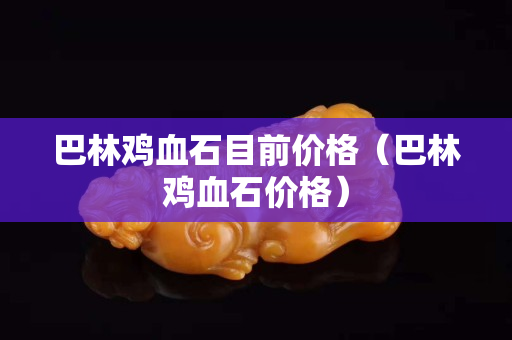 巴林鸡血石目前价格（巴林鸡血石价格）