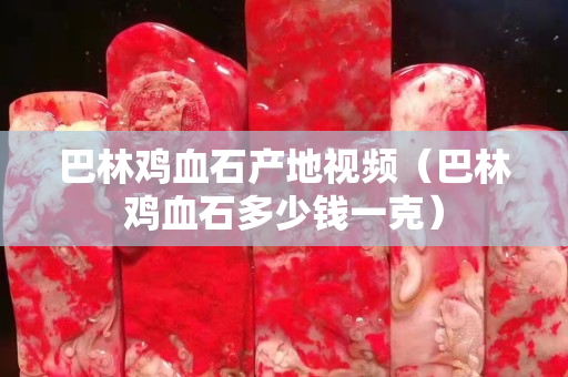 巴林鸡血石产地视频（巴林鸡血石多少钱一克）