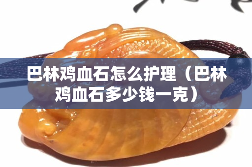 巴林鸡血石怎么护理（巴林鸡血石多少钱一克）