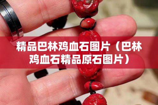 精品巴林鸡血石图片（巴林鸡血石精品原石图片）