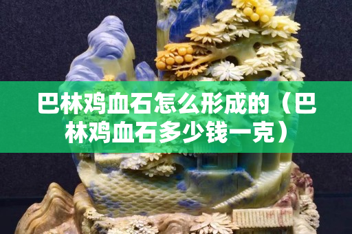 巴林鸡血石怎么形成的（巴林鸡血石多少钱一克）